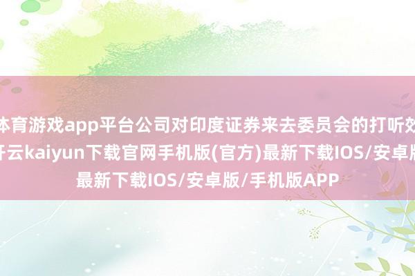 体育游戏app平台公司对印度证券来去委员会的打听效劳存有异议-开云kaiyun下载官网手机版(官方)最新下载IOS/安卓版/手机版APP