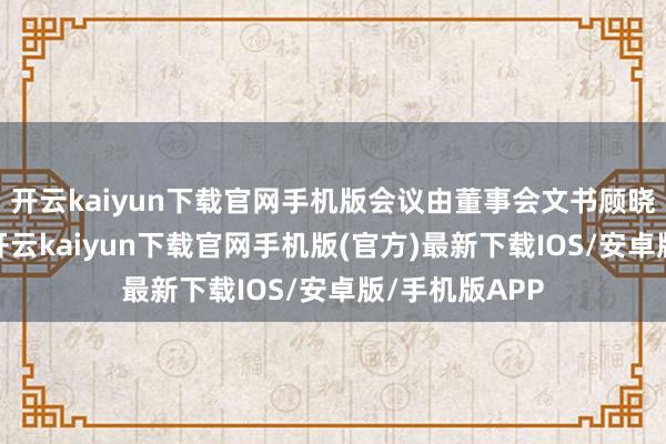 开云kaiyun下载官网手机版会议由董事会文书顾晓江先生召集-开云kaiyun下载官网手机版(官方)最新下载IOS/安卓版/手机版APP