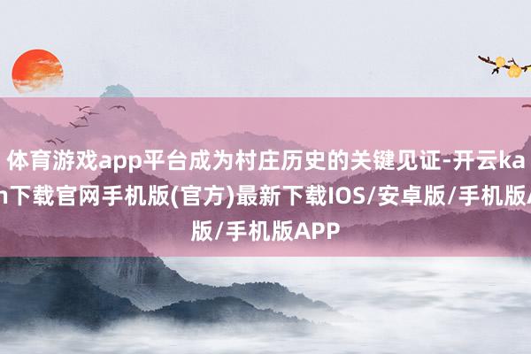体育游戏app平台成为村庄历史的关键见证-开云kaiyun下载官网手机版(官方)最新下载IOS/安卓版/手机版APP