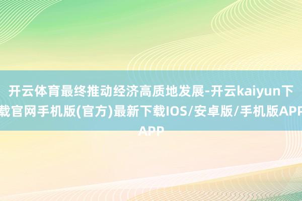 开云体育最终推动经济高质地发展-开云kaiyun下载官网手机版(官方)最新下载IOS/安卓版/手机版APP