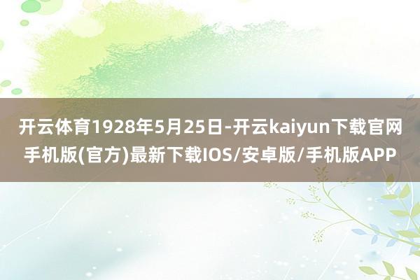 开云体育1928年5月25日-开云kaiyun下载官网手机版(官方)最新下载IOS/安卓版/手机版APP