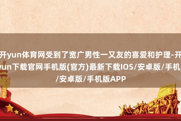 开yun体育网受到了宽广男性一又友的喜爱和护理-开云kaiyun下载官网手机版(官方)最新下载IOS/安卓版/手机版APP