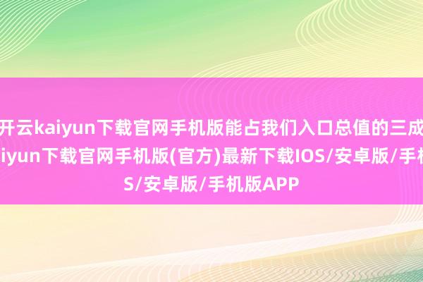 开云kaiyun下载官网手机版能占我们入口总值的三成-开云kaiyun下载官网手机版(官方)最新下载IOS/安卓版/手机版APP