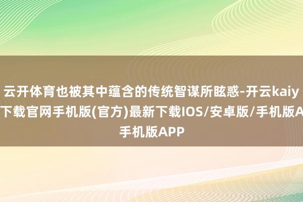 云开体育也被其中蕴含的传统智谋所眩惑-开云kaiyun下载官网手机版(官方)最新下载IOS/安卓版/手机版APP