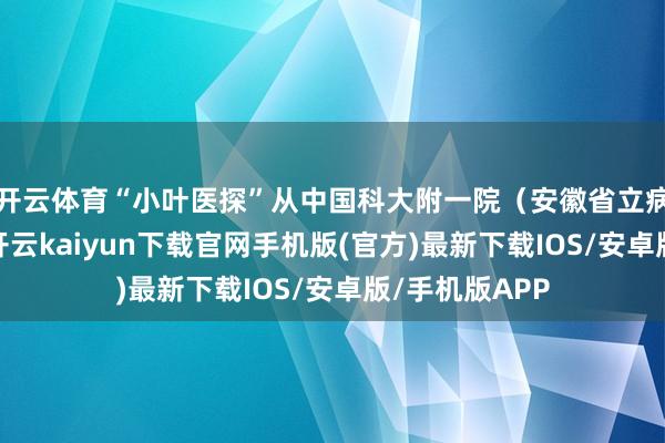 开云体育“小叶医探”从中国科大附一院（安徽省立病院）了解到-开云kaiyun下载官网手机版(官方)最新下载IOS/安卓版/手机版APP