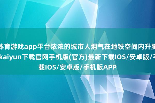 体育游戏app平台浓浓的城市人烟气在地铁空间内升腾足够-开云kaiyun下载官网手机版(官方)最新下载IOS/安卓版/手机版APP
