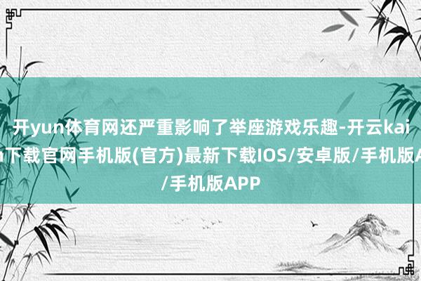 开yun体育网还严重影响了举座游戏乐趣-开云kaiyun下载官网手机版(官方)最新下载IOS/安卓版/手机版APP
