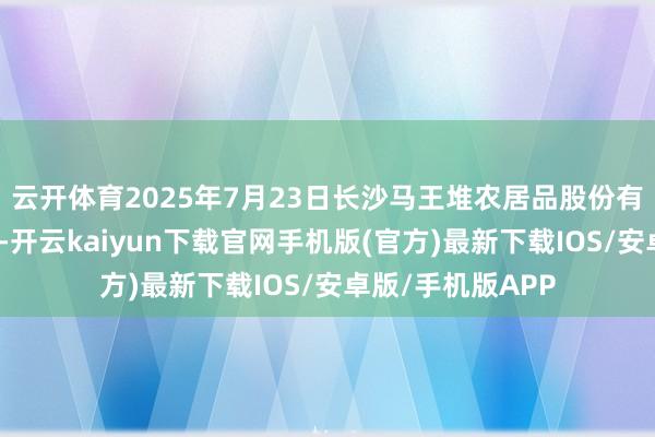 云开体育2025年7月23日长沙马王堆农居品股份有限公司价钱行情-开云kaiyun下载官网手机版(官方)最新下载IOS/安卓版/手机版APP