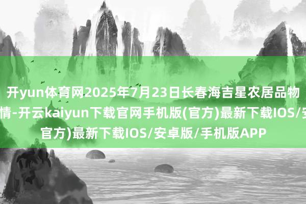开yun体育网2025年7月23日长春海吉星农居品物流有限公司价钱行情-开云kaiyun下载官网手机版(官方)最新下载IOS/安卓版/手机版APP