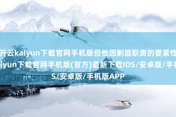 开云kaiyun下载官网手机版但他因剿匪职责的要紧性-开云kaiyun下载官网手机版(官方)最新下载IOS/安卓版/手机版APP