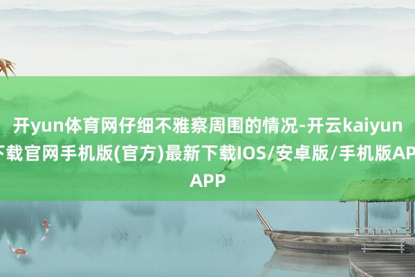 开yun体育网仔细不雅察周围的情况-开云kaiyun下载官网手机版(官方)最新下载IOS/安卓版/手机版APP