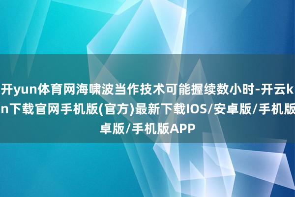 开yun体育网海啸波当作技术可能握续数小时-开云kaiyun下载官网手机版(官方)最新下载IOS/安卓版/手机版APP