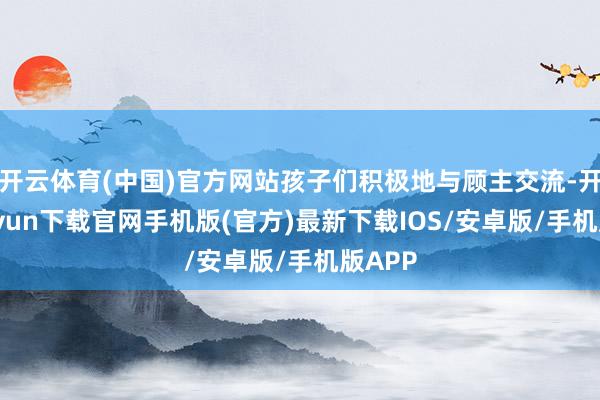开云体育(中国)官方网站孩子们积极地与顾主交流-开云kaiyun下载官网手机版(官方)最新下载IOS/安卓版/手机版APP