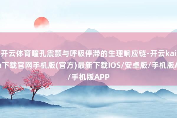开云体育瞳孔震颤与呼吸停滞的生理响应链-开云kaiyun下载官网手机版(官方)最新下载IOS/安卓版/手机版APP