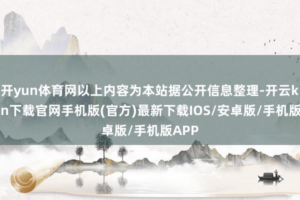 开yun体育网以上内容为本站据公开信息整理-开云kaiyun下载官网手机版(官方)最新下载IOS/安卓版/手机版APP