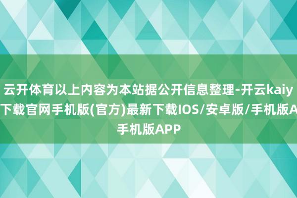 云开体育以上内容为本站据公开信息整理-开云kaiyun下载官网手机版(官方)最新下载IOS/安卓版/手机版APP