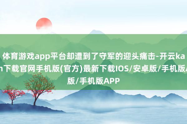 体育游戏app平台却遭到了守军的迎头痛击-开云kaiyun下载官网手机版(官方)最新下载IOS/安卓版/手机版APP