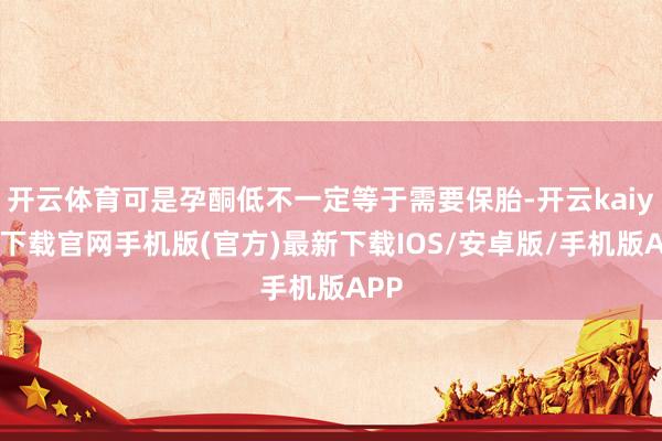 开云体育可是孕酮低不一定等于需要保胎-开云kaiyun下载官网手机版(官方)最新下载IOS/安卓版/手机版APP