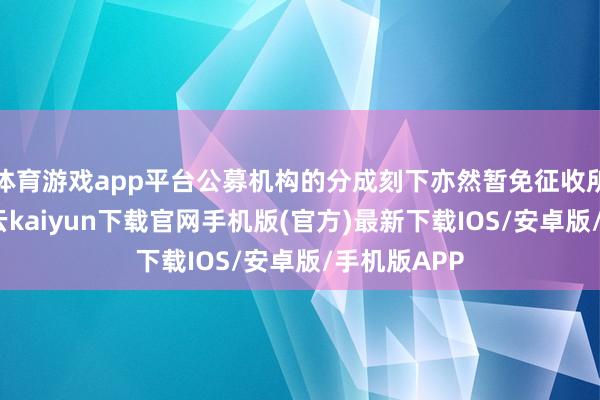 体育游戏app平台公募机构的分成刻下亦然暂免征收所得税的-开云kaiyun下载官网手机版(官方)最新下载IOS/安卓版/手机版APP