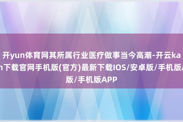 开yun体育网其所属行业医疗做事当今高潮-开云kaiyun下载官网手机版(官方)最新下载IOS/安卓版/手机版APP