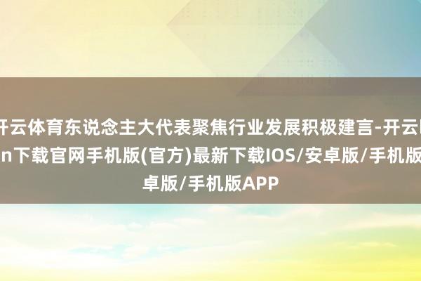 开云体育东说念主大代表聚焦行业发展积极建言-开云kaiyun下载官网手机版(官方)最新下载IOS/安卓版/手机版APP