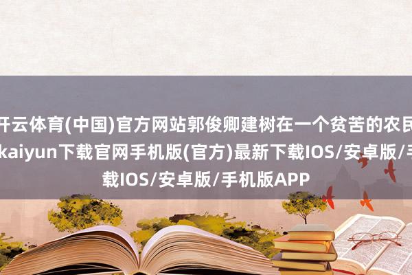 开云体育(中国)官方网站郭俊卿建树在一个贫苦的农民家庭-开云kaiyun下载官网手机版(官方)最新下载IOS/安卓版/手机版APP