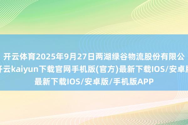 开云体育2025年9月27日两湖绿谷物流股份有限公司价钱行情-开云kaiyun下载官网手机版(官方)最新下载IOS/安卓版/手机版APP