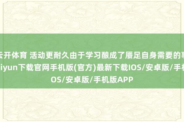 云开体育 活动更耐久由于学习酿成了餍足自身需要的事-开云kaiyun下载官网手机版(官方)最新下载IOS/安卓版/手机版APP