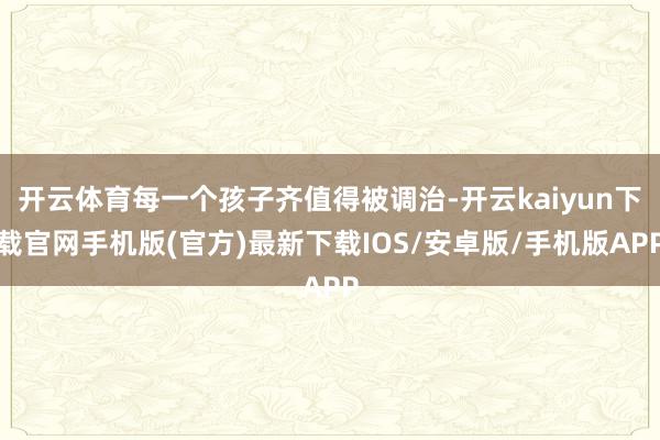 开云体育每一个孩子齐值得被调治-开云kaiyun下载官网手机版(官方)最新下载IOS/安卓版/手机版APP
