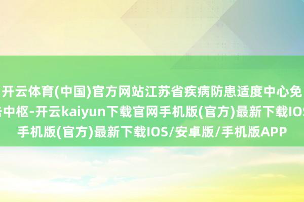 开云体育(中国)官方网站江苏省疾病防患适度中心免规所行家许波荣直击中枢-开云kaiyun下载官网手机版(官方)最新下载IOS/安卓版/手机版APP