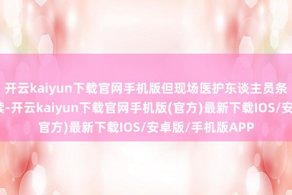 开云kaiyun下载官网手机版但现场医护东谈主员条件先办理缴费手续-开云kaiyun下载官网手机版(官方)最新下载IOS/安卓版/手机版APP