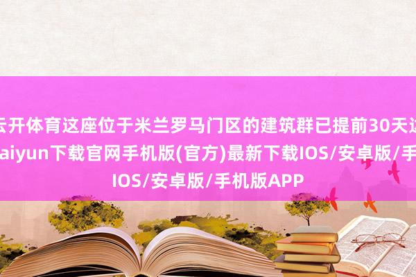 云开体育这座位于米兰罗马门区的建筑群已提前30天达成-开云kaiyun下载官网手机版(官方)最新下载IOS/安卓版/手机版APP