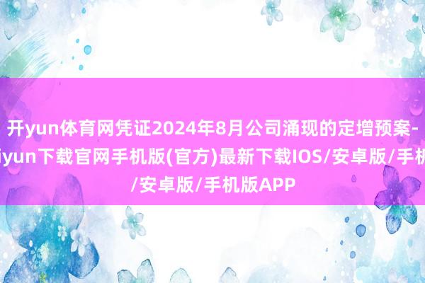 开yun体育网凭证2024年8月公司涌现的定增预案-开云kaiyun下载官网手机版(官方)最新下载IOS/安卓版/手机版APP