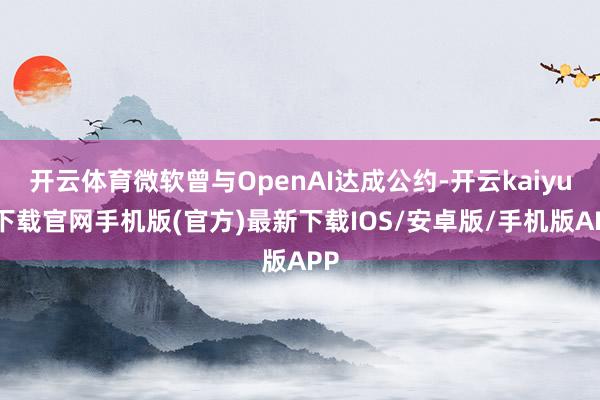 开云体育微软曾与OpenAI达成公约-开云kaiyun下载官网手机版(官方)最新下载IOS/安卓版/手机版APP