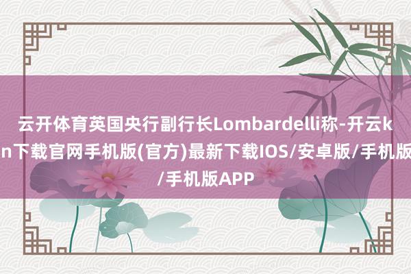 云开体育英国央行副行长Lombardelli称-开云kaiyun下载官网手机版(官方)最新下载IOS/安卓版/手机版APP