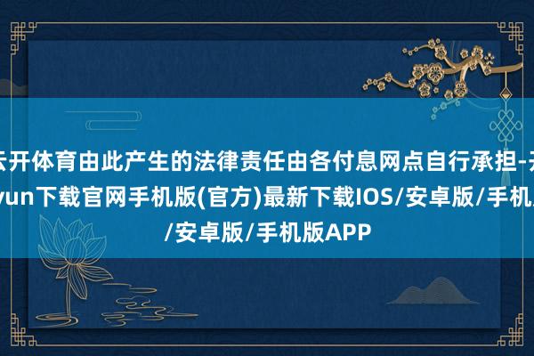 云开体育由此产生的法律责任由各付息网点自行承担-开云kaiyun下载官网手机版(官方)最新下载IOS/安卓版/手机版APP
