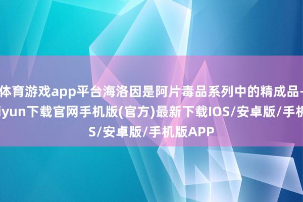 体育游戏app平台海洛因是阿片毒品系列中的精成品-开云kaiyun下载官网手机版(官方)最新下载IOS/安卓版/手机版APP