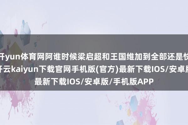开yun体育网阿谁时候梁启超和王国维加到全部还是快一百一十岁-开云kaiyun下载官网手机版(官方)最新下载IOS/安卓版/手机版APP