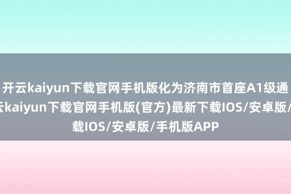开云kaiyun下载官网手机版化为济南市首座A1级通用机场-开云kaiyun下载官网手机版(官方)最新下载IOS/安卓版/手机版APP