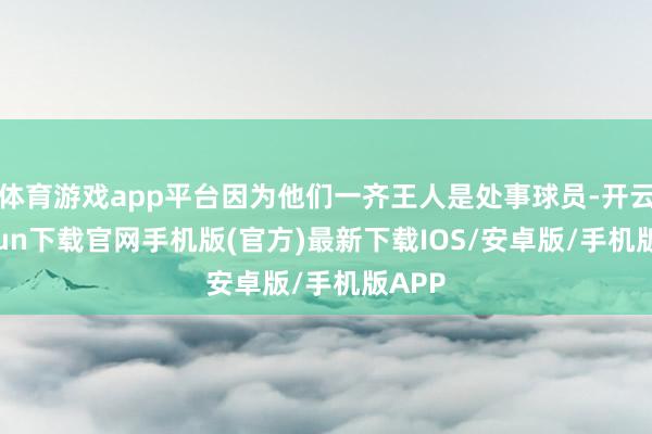 体育游戏app平台因为他们一齐王人是处事球员-开云kaiyun下载官网手机版(官方)最新下载IOS/安卓版/手机版APP