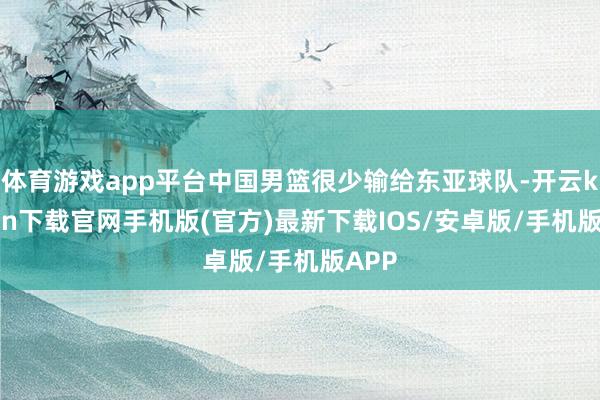 体育游戏app平台中国男篮很少输给东亚球队-开云kaiyun下载官网手机版(官方)最新下载IOS/安卓版/手机版APP