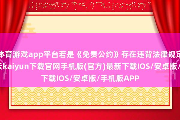 体育游戏app平台若是《免责公约》存在违背法律规定的情形-开云kaiyun下载官网手机版(官方)最新下载IOS/安卓版/手机版APP