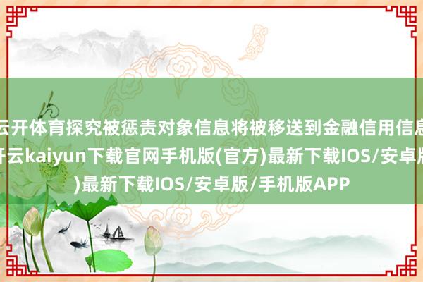 云开体育探究被惩责对象信息将被移送到金融信用信息基础数据库-开云kaiyun下载官网手机版(官方)最新下载IOS/安卓版/手机版APP