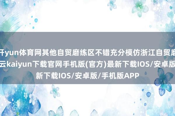 开yun体育网其他自贸磨练区不错充分模仿浙江自贸磨练区教会-开云kaiyun下载官网手机版(官方)最新下载IOS/安卓版/手机版APP