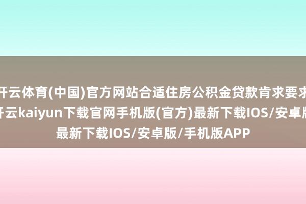开云体育(中国)官方网站合适住房公积金贷款肯求要求的缴存员工-开云kaiyun下载官网手机版(官方)最新下载IOS/安卓版/手机版APP
