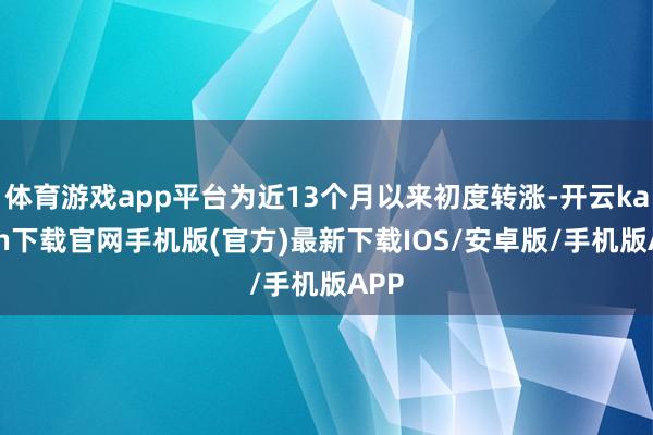 体育游戏app平台为近13个月以来初度转涨-开云kaiyun下载官网手机版(官方)最新下载IOS/安卓版/手机版APP