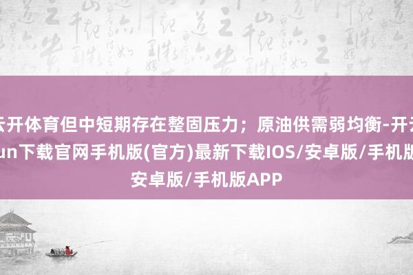 云开体育但中短期存在整固压力；原油供需弱均衡-开云kaiyun下载官网手机版(官方)最新下载IOS/安卓版/手机版APP