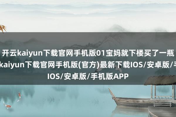 开云kaiyun下载官网手机版01宝妈就下楼买了一瓶生抽-开云kaiyun下载官网手机版(官方)最新下载IOS/安卓版/手机版APP