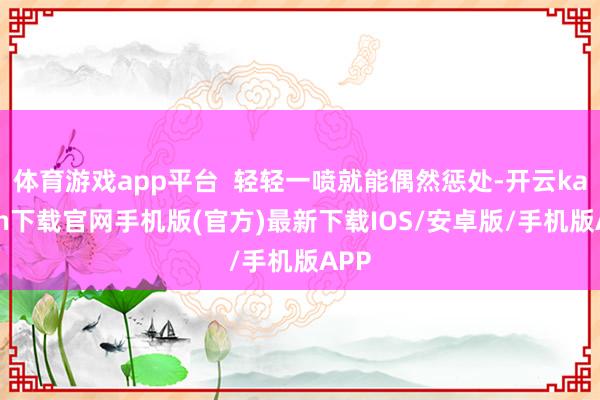 体育游戏app平台 轻轻一喷就能偶然惩处-开云kaiyun下载官网手机版(官方)最新下载IOS/安卓版/手机版APP