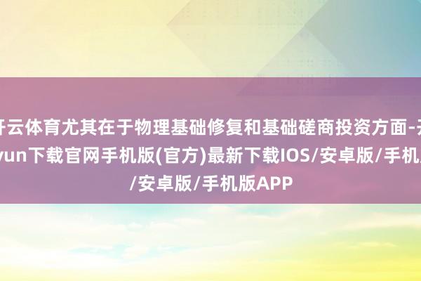 开云体育尤其在于物理基础修复和基础磋商投资方面-开云kaiyun下载官网手机版(官方)最新下载IOS/安卓版/手机版APP